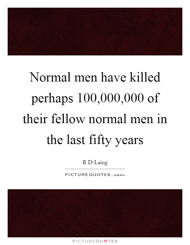 Normal men have killed perhaps 100,000,000 of their fellow normal men in the last fifty years Picture Quote #1
