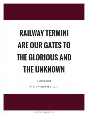 Railway termini are our gates to the glorious and the unknown Picture Quote #1