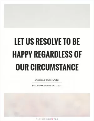 Let us resolve to be happy regardless of our circumstance Picture Quote #1
