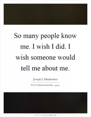 So many people know me. I wish I did. I wish someone would tell me about me Picture Quote #1