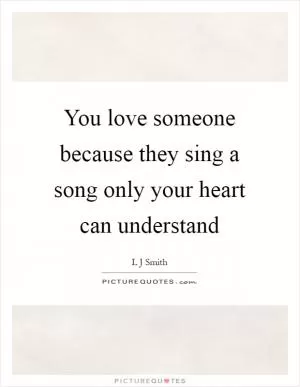 You love someone because they sing a song only your heart can understand Picture Quote #1