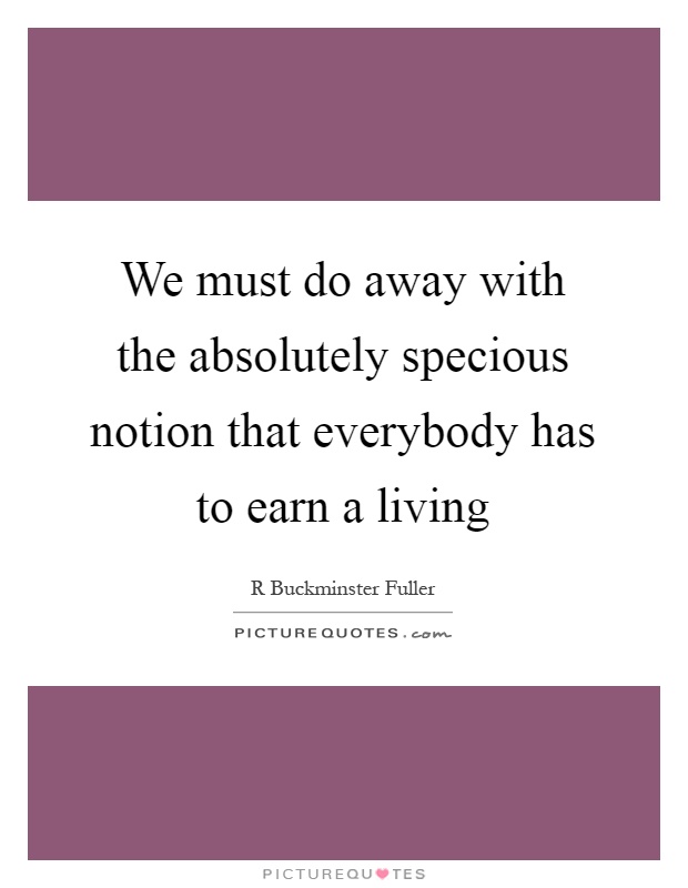 We must do away with the absolutely specious notion that everybody has to earn a living Picture Quote #1
