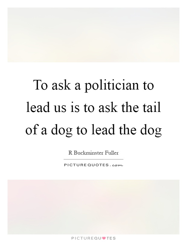 To ask a politician to lead us is to ask the tail of a dog to lead the dog Picture Quote #1