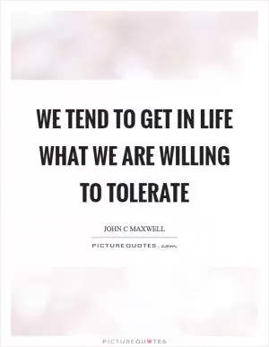 We tend to get in life what we are willing to tolerate Picture Quote #1