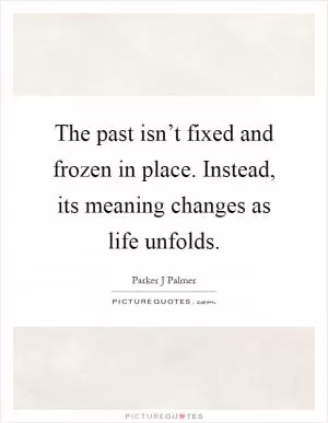The past isn’t fixed and frozen in place. Instead, its meaning changes as life unfolds Picture Quote #1