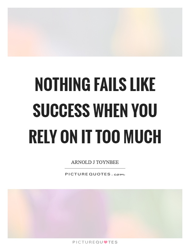 Nothing fails like success when you rely on it too much | Picture Quotes