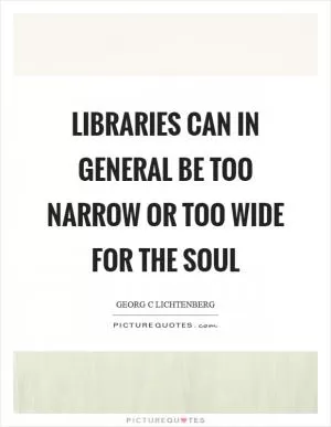 Libraries can in general be too narrow or too wide for the soul Picture Quote #1