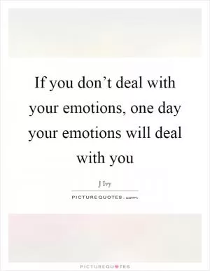 If you don’t deal with your emotions, one day your emotions will deal with you Picture Quote #1