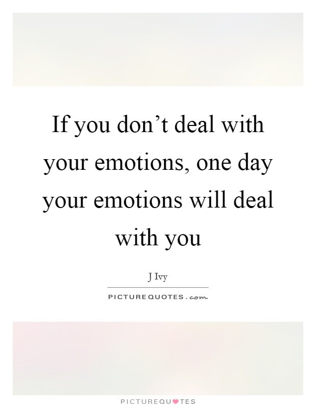 If you don't deal with your emotions, one day your emotions will deal with you Picture Quote #1