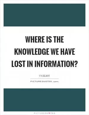 Where is the knowledge we have lost in information? Picture Quote #1