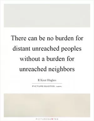 There can be no burden for distant unreached peoples without a burden for unreached neighbors Picture Quote #1