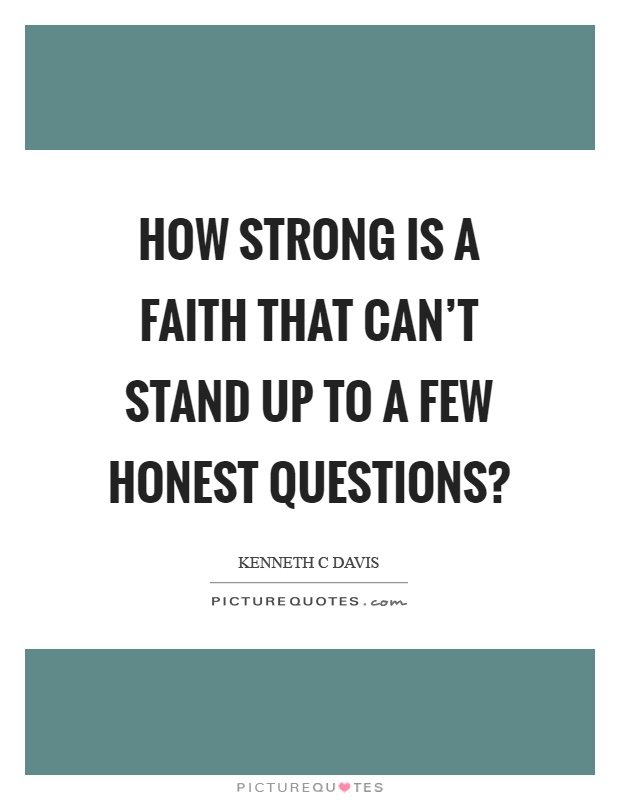 How strong is a faith that can't stand up to a few honest questions? Picture Quote #1