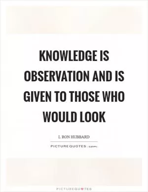 Knowledge is observation and is given to those who would look Picture Quote #1