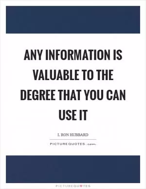 Any information is valuable to the degree that you can use it Picture Quote #1