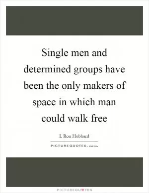 Single men and determined groups have been the only makers of space in which man could walk free Picture Quote #1