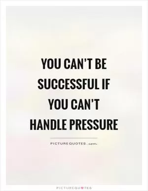 You can’t be successful if you can’t handle pressure Picture Quote #1