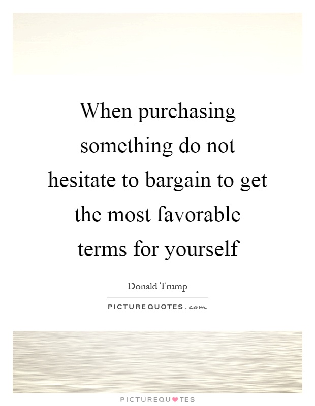 When purchasing something do not hesitate to bargain to get the most favorable terms for yourself Picture Quote #1