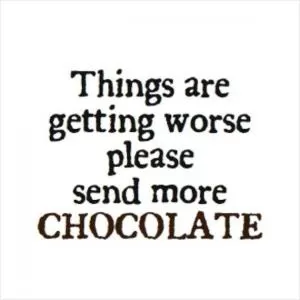 Things are getting worse please send more chocolate Picture Quote #1