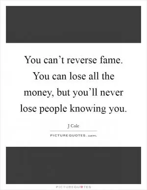 You can’t reverse fame. You can lose all the money, but you’ll never lose people knowing you Picture Quote #1