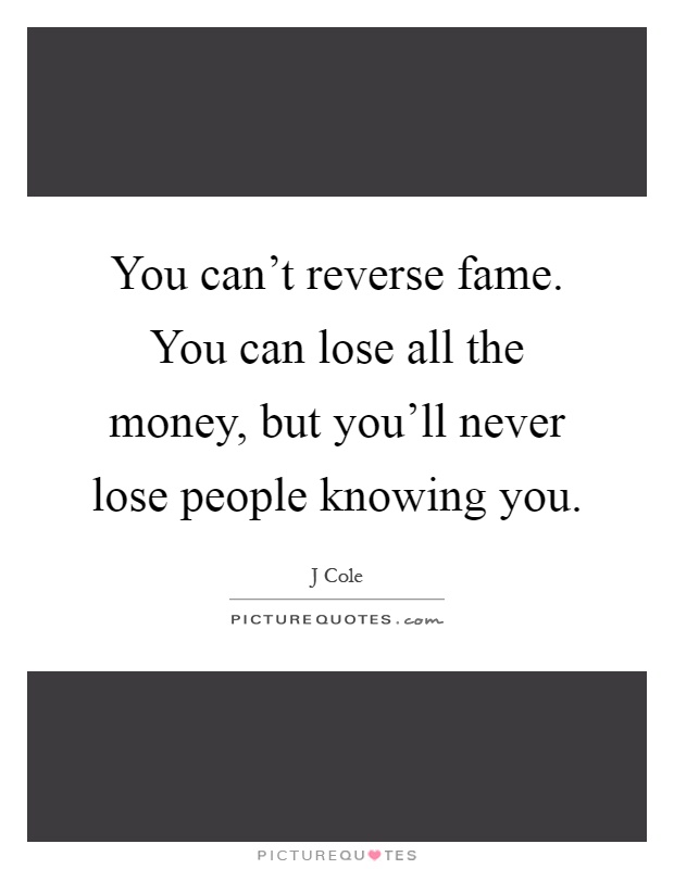 You can't reverse fame. You can lose all the money, but you'll never lose people knowing you Picture Quote #1