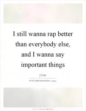 I still wanna rap better than everybody else, and I wanna say important things Picture Quote #1