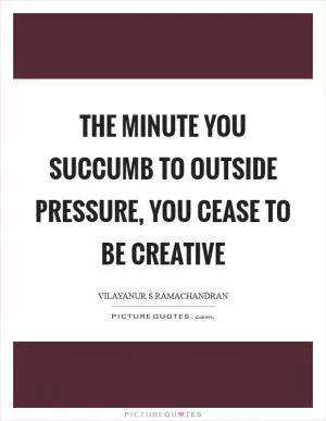 The minute you succumb to outside pressure, you cease to be creative Picture Quote #1