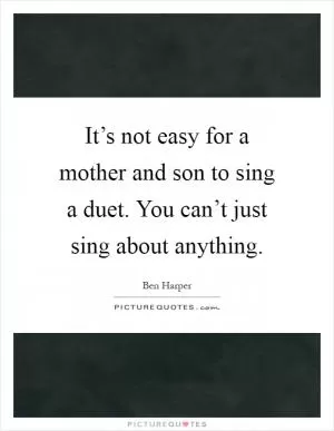 It’s not easy for a mother and son to sing a duet. You can’t just sing about anything Picture Quote #1