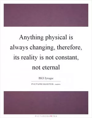 Anything physical is always changing, therefore, its reality is not constant, not eternal Picture Quote #1