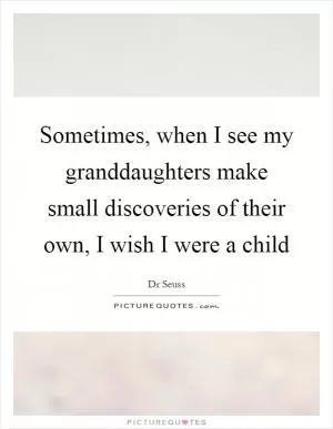 Sometimes, when I see my granddaughters make small discoveries of their own, I wish I were a child Picture Quote #1