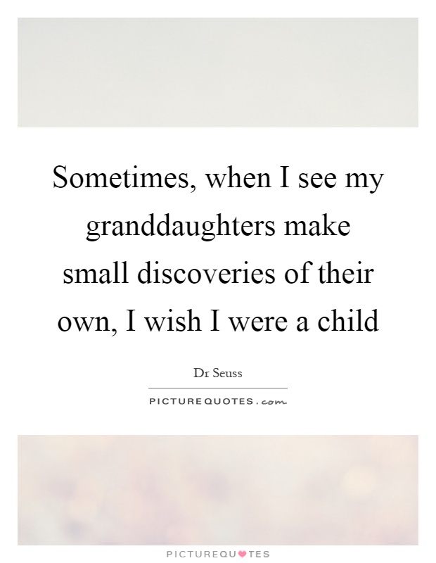 Sometimes, when I see my granddaughters make small discoveries of their own, I wish I were a child Picture Quote #1