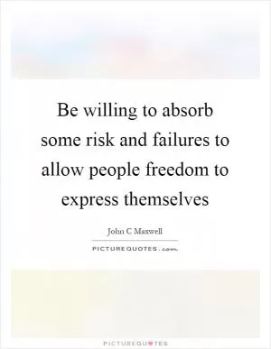 Be willing to absorb some risk and failures to allow people freedom to express themselves Picture Quote #1