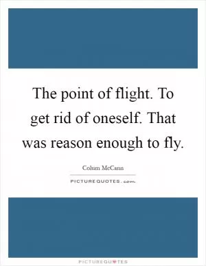 The point of flight. To get rid of oneself. That was reason enough to fly Picture Quote #1