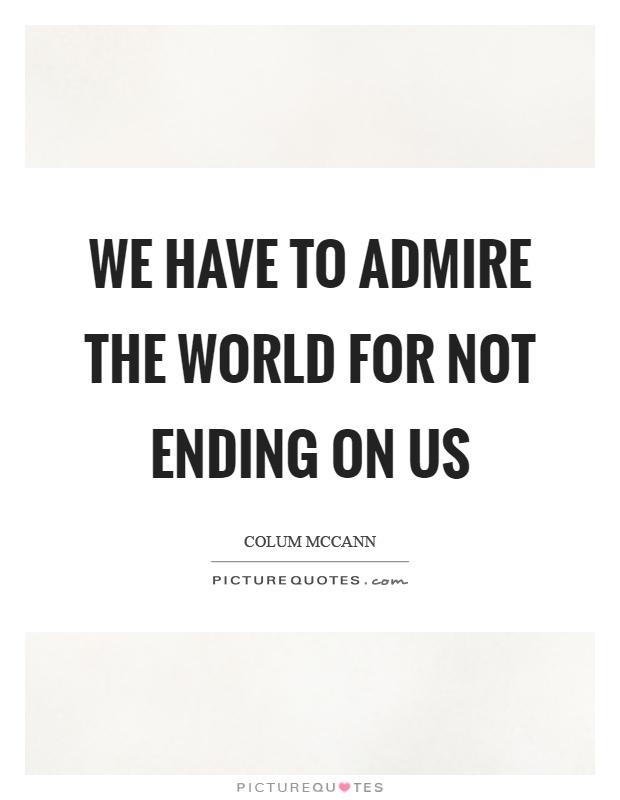 We have to admire the world for not ending on us Picture Quote #1