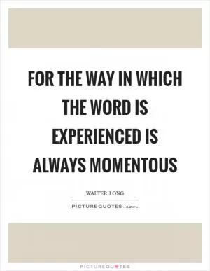 For the way in which the word is experienced is always momentous Picture Quote #1