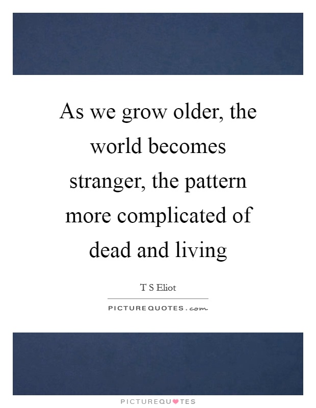 As we grow older, the world becomes stranger, the pattern more complicated of dead and living Picture Quote #1