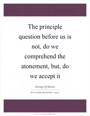The principle question before us is not, do we comprehend the atonement, but, do we accept it Picture Quote #1