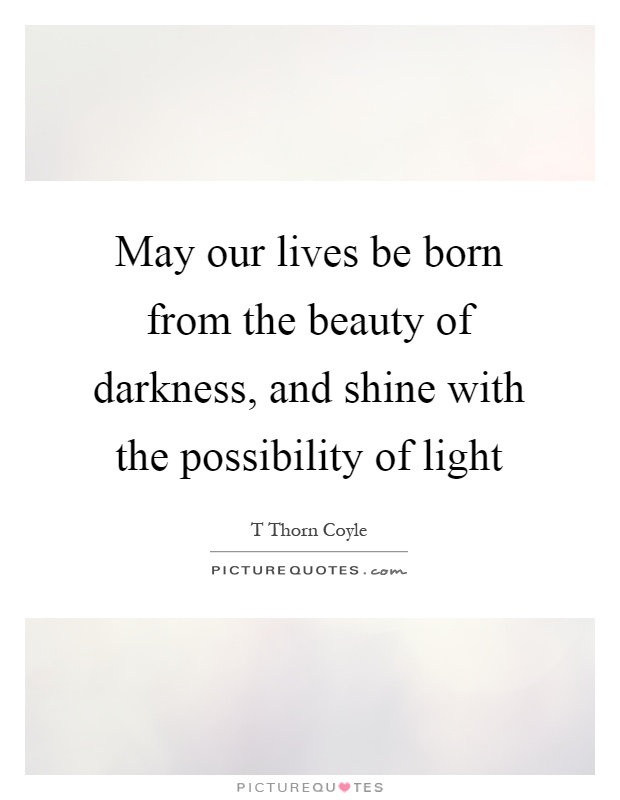 May our lives be born from the beauty of darkness, and shine with the possibility of light Picture Quote #1