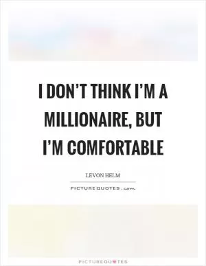 I don’t think I’m a millionaire, but I’m comfortable Picture Quote #1