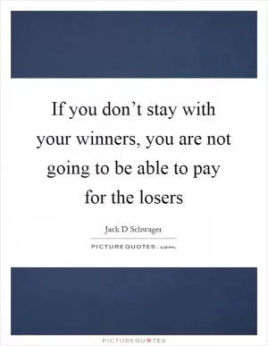 If you don’t stay with your winners, you are not going to be able to pay for the losers Picture Quote #1
