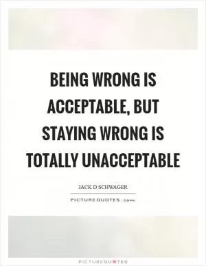 Being wrong is acceptable, but staying wrong is totally unacceptable Picture Quote #1