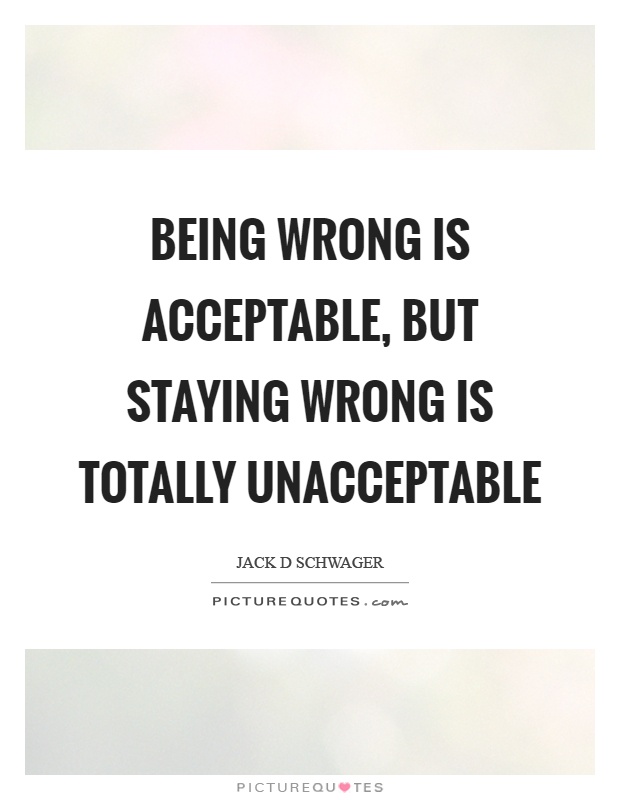 Being wrong is acceptable, but staying wrong is totally unacceptable Picture Quote #1