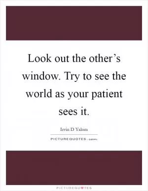 Look out the other’s window. Try to see the world as your patient sees it Picture Quote #1