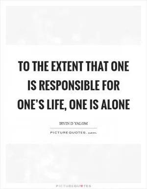 To the extent that one is responsible for one’s life, one is alone Picture Quote #1
