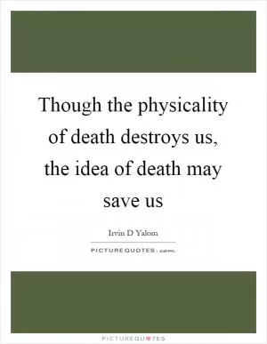 Though the physicality of death destroys us, the idea of death may save us Picture Quote #1