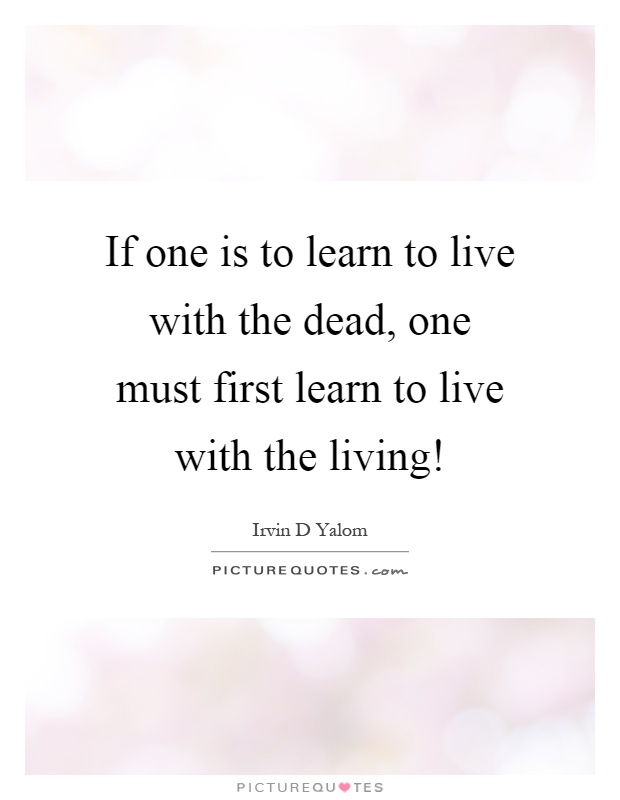 If one is to learn to live with the dead, one must first learn to live with the living! Picture Quote #1