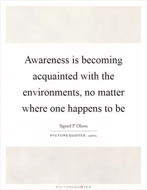 Awareness is becoming acquainted with the environments, no matter where one happens to be Picture Quote #1