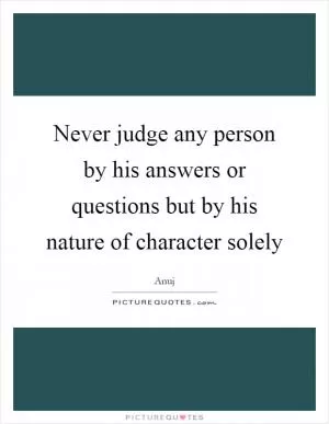Never judge any person by his answers or questions but by his nature of character solely Picture Quote #1