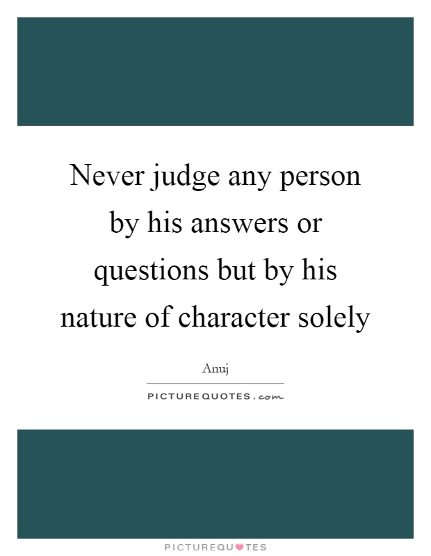 Never judge any person by his answers or questions but by his nature of character solely Picture Quote #1