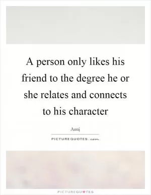 A person only likes his friend to the degree he or she relates and connects to his character Picture Quote #1