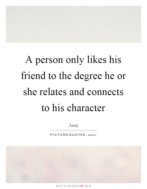A person only likes his friend to the degree he or she relates and connects to his character Picture Quote #1